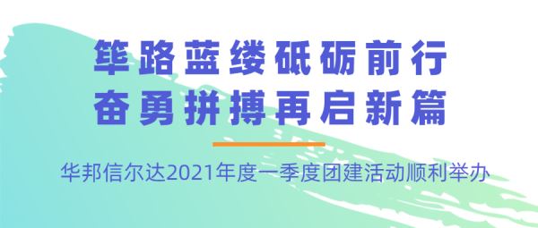 篳路藍(lán)縷砥礪前行 奮勇拼搏再啟新篇丨華邦信爾達(dá)2021年度一季度團(tuán)建活動(dòng)順利舉辦
